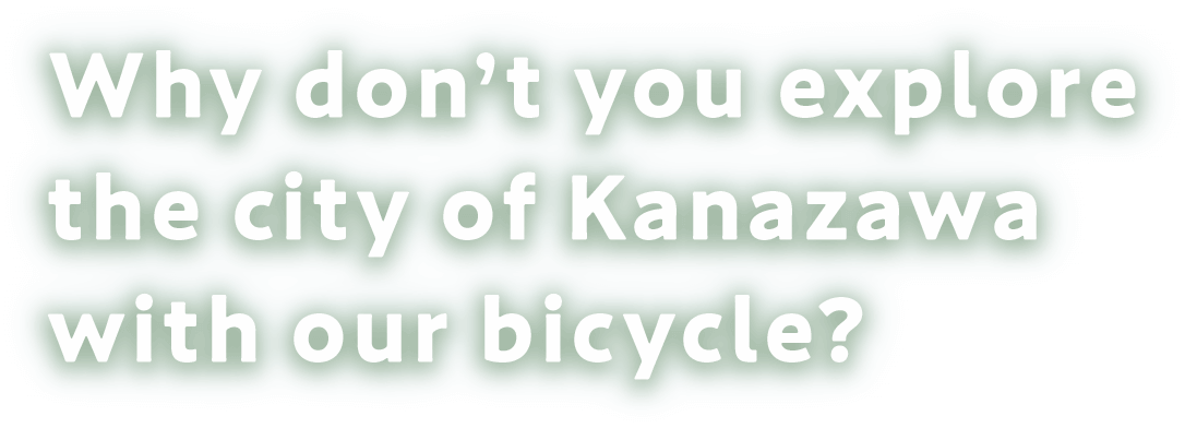 Why don’t you explore the city of Kanazawa with our bicycle?